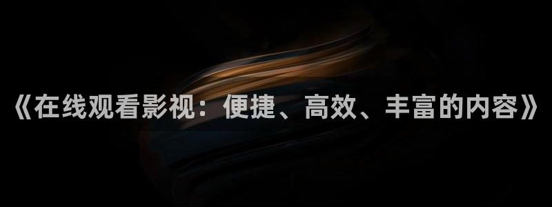 保利影城：《在线观看影视：便捷、高效、丰富的内容》