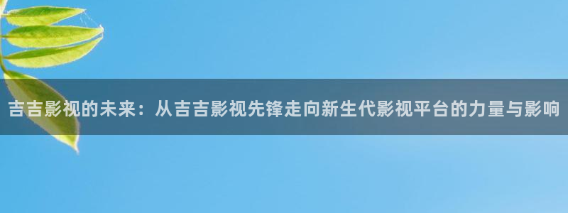 保利影业有限公司：吉吉影视的未来：从吉吉影视先锋走向新生代影视平台的力量与影响