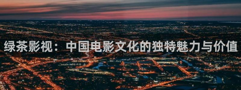 保利影院龙旗广场今日影讯：绿茶影视：中国电影文化的独特魅力与价值
